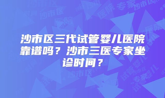 沙市区三代试管婴儿医院靠谱吗？沙市三医专家坐诊时间？