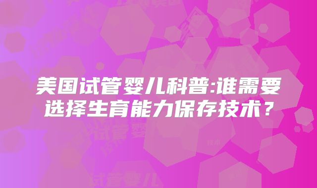 美国试管婴儿科普:谁需要选择生育能力保存技术？