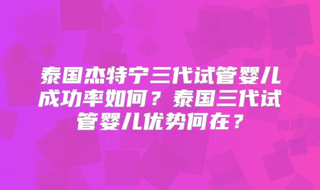 泰国杰特宁三代试管婴儿成功率如何？泰国三代试管婴儿优势何在？
