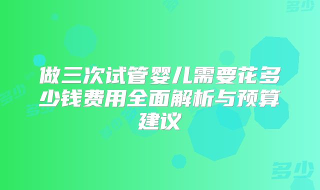 做三次试管婴儿需要花多少钱费用全面解析与预算建议