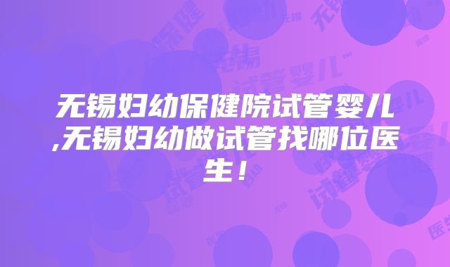 无锡妇幼保健院试管婴儿,无锡妇幼做试管找哪位医生！