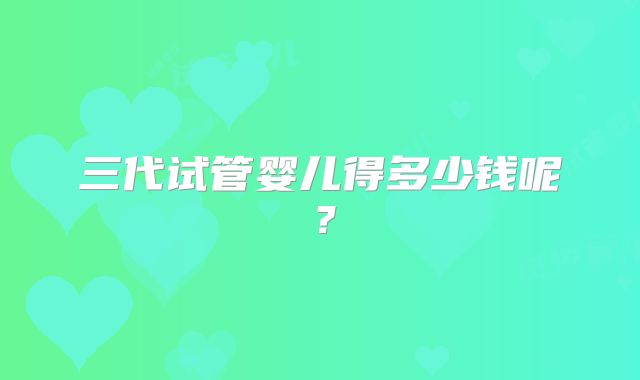 三代试管婴儿得多少钱呢?
