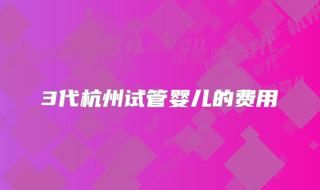 3代杭州试管婴儿的费用