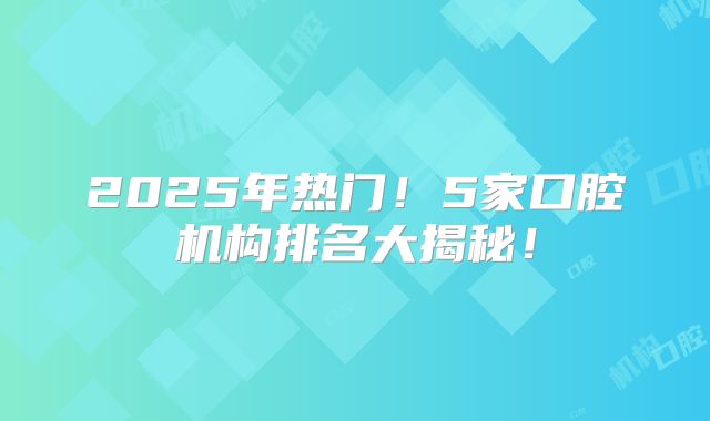 2025年热门!5家口腔机构排名大揭秘!