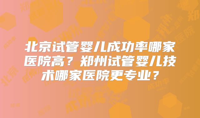 北京试管婴儿成功率哪家医院高？郑州试管婴儿技术哪家医院更专业？