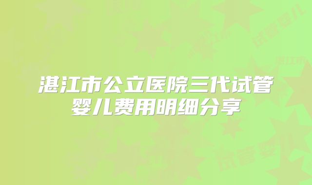 湛江市公立医院三代试管婴儿费用明细分享