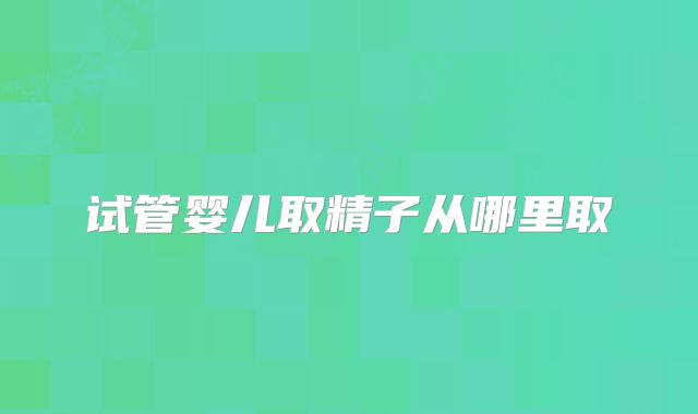 试管婴儿取精子从哪里取