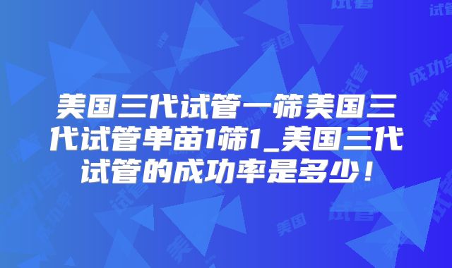 美国三代试管一筛美国三代试管单苗1筛1_美国三代试管的成功率是多少！