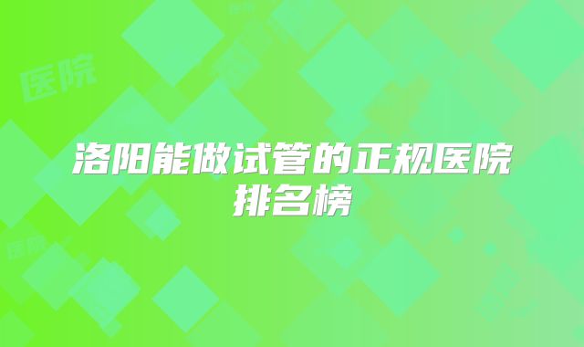 洛阳能做试管的正规医院排名榜