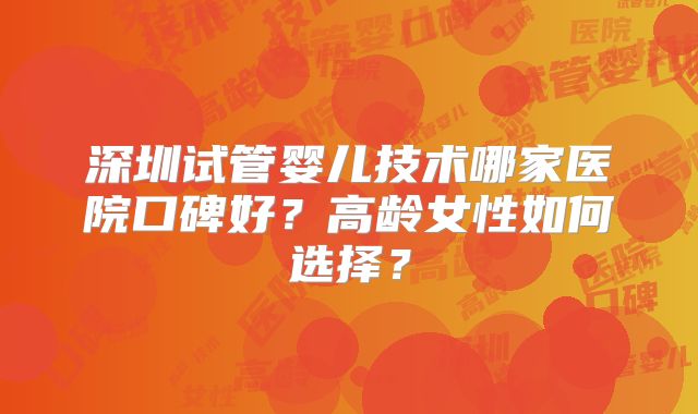 深圳试管婴儿技术哪家医院口碑好？高龄女性如何选择？