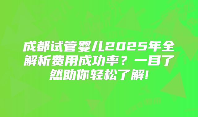成都试管婴儿2025年全解析费用成功率？一目了然助你轻松了解!