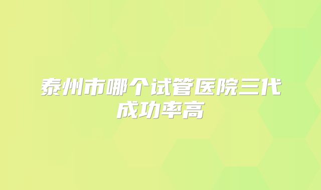 泰州市哪个试管医院三代成功率高