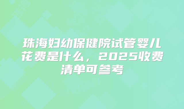 珠海妇幼保健院试管婴儿花费是什么，2025收费清单可参考