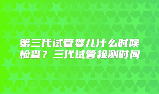 第三代试管婴儿什么时候检查?三代试管检测时间