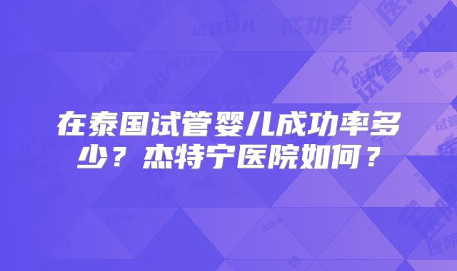 在泰国试管婴儿成功率多少？杰特宁医院如何？