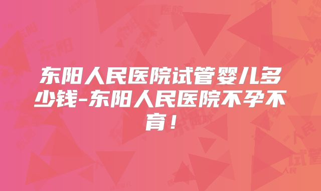 东阳人民医院试管婴儿多少钱-东阳人民医院不孕不育！