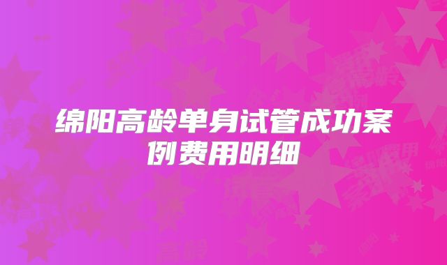 绵阳高龄单身试管成功案例费用明细