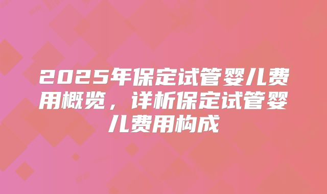 2025年保定试管婴儿费用概览，详析保定试管婴儿费用构成