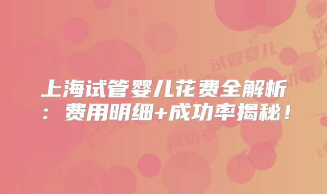 上海试管婴儿花费全解析：费用明细+成功率揭秘！