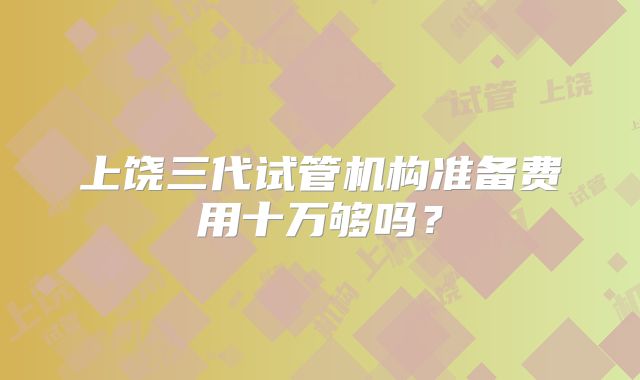 上饶三代试管机构准备费用十万够吗?