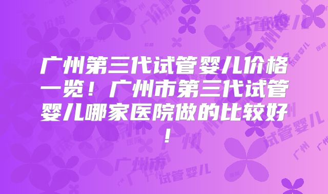 广州第三代试管婴儿价格一览！广州市第三代试管婴儿哪家医院做的比较好！
