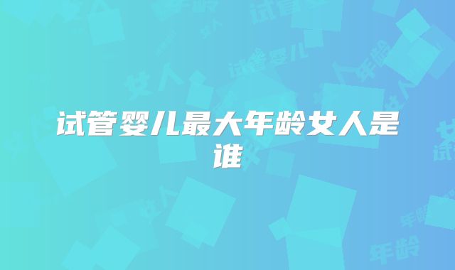 试管婴儿最大年龄女人是谁