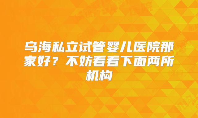 乌海私立试管婴儿医院那家好？不妨看看下面两所机构
