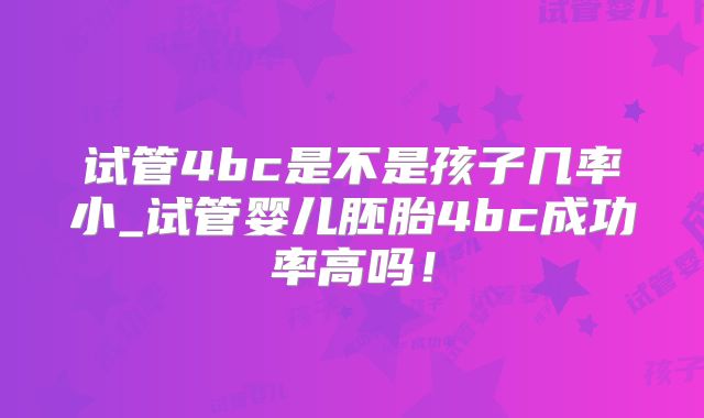 试管4bc是不是孩子几率小_试管婴儿胚胎4bc成功率高吗!