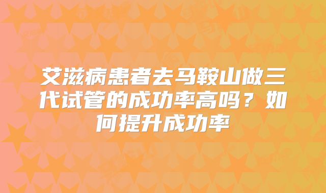 艾滋病患者去马鞍山做三代试管的成功率高吗？如何提升成功率