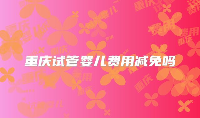重庆试管婴儿费用减免吗