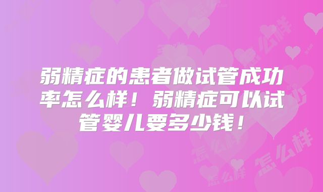 弱精症的患者做试管成功率怎么样!弱精症可以试管婴儿要多少钱!