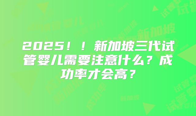 2025！！新加坡三代试管婴儿需要注意什么？成功率才会高？