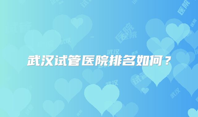 武汉试管医院排名如何？