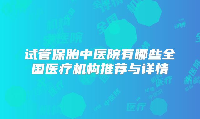 试管保胎中医院有哪些全国医疗机构推荐与详情