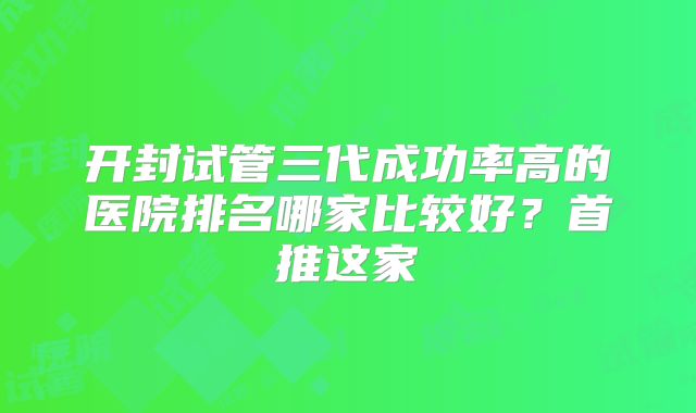 开封试管三代成功率高的医院排名哪家比较好？首推这家
