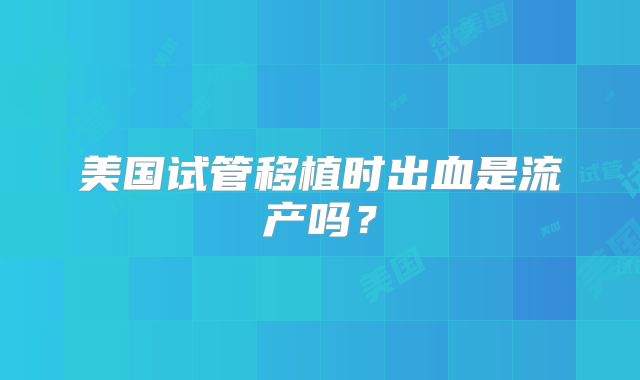美国试管移植时出血是流产吗？