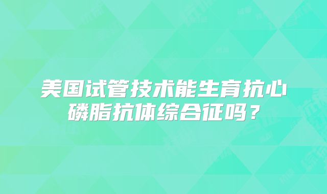 美国试管技术能生育抗心磷脂抗体综合征吗?