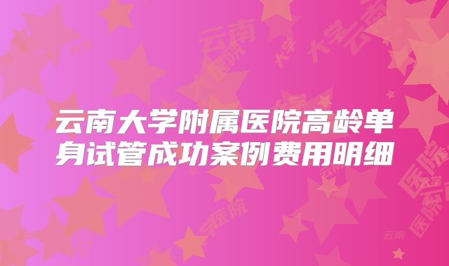云南大学附属医院高龄单身试管成功案例费用明细