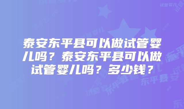 泰安东平县可以做试管婴儿吗？泰安东平县可以做试管婴儿吗？多少钱？