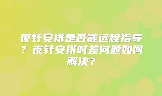 夜针安排是否能远程指导？夜针安排时差问题如何解决？