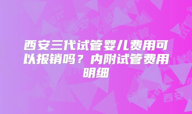 西安三代试管婴儿费用可以报销吗?内附试管费用明细