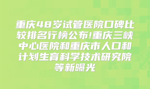 重庆48岁试管医院口碑比较排名行榜公布!重庆三峡中心医院和重庆市人口和计划生育科学技术研究院等新曝光