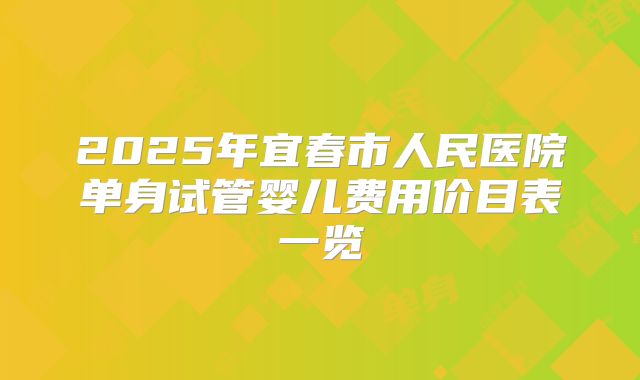 2025年宜春市人民医院单身试管婴儿费用价目表一览