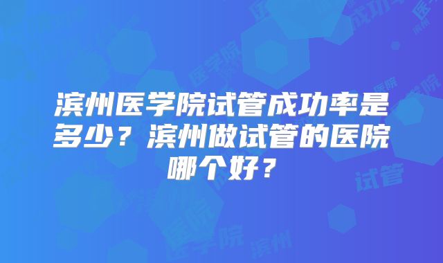 滨州医学院试管成功率是多少?滨州做试管的医院哪个好?