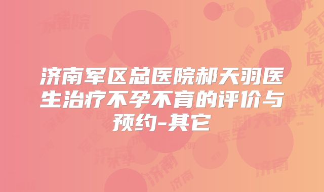 济南军区总医院郝天羽医生治疗不孕不育的评价与预约-其它
