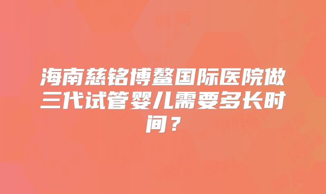 海南慈铭博鳌国际医院做三代试管婴儿需要多长时间？