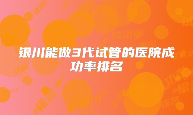 银川能做3代试管的医院成功率排名