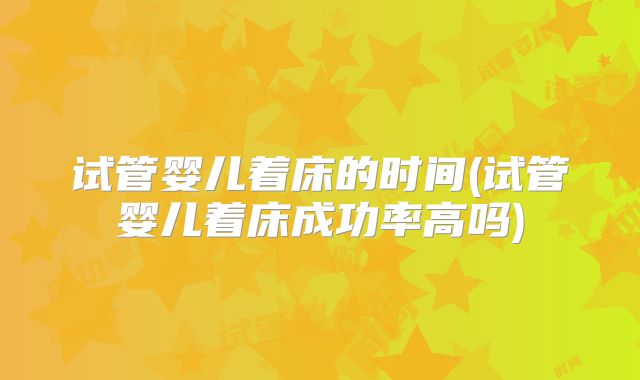 试管婴儿着床的时间(试管婴儿着床成功率高吗)