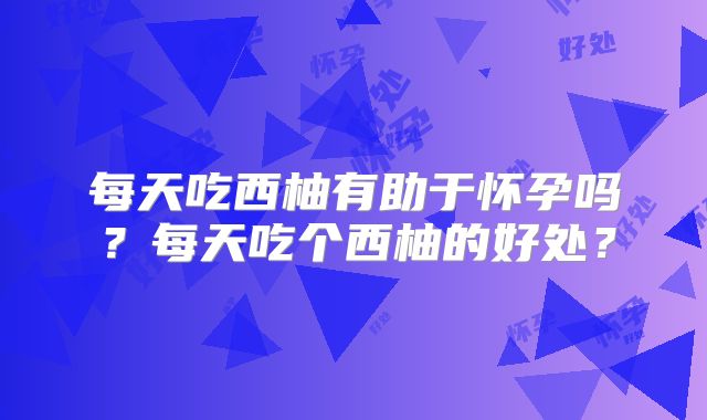 每天吃西柚有助于怀孕吗？每天吃个西柚的好处？