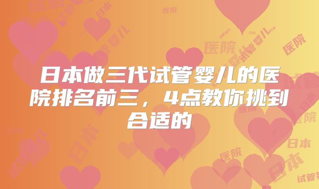 日本做三代试管婴儿的医院排名前三，4点教你挑到合适的